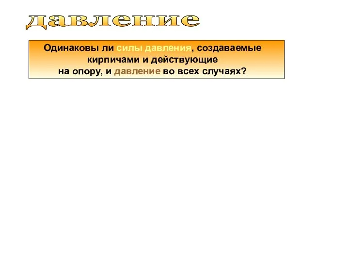 давление Одинаковы ли силы давления, создаваемые кирпичами и действующие на опору, и давление