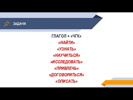 ЗАДАЧИ ГЛАГОЛ + «ЧГК» «НАЙТИ» «УЗНАТЬ» «НАУЧИТЬСЯ» «ИССЛЕДОВАТЬ» «ПРИВЛЕЧЬ» «ДОГОВОРИТЬСЯ» «ОПИСАТЬ»