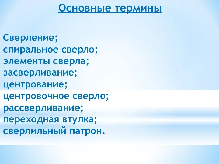 Основные термины Сверление; спиральное сверло; элементы сверла; засверливание; центрование; центровочное сверло; рассверливание; переходная втулка; сверлильный патрон.