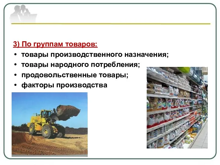 3) По группам товаров: товары производственного назначения; товары народного потребления; продовольственные товары; факторы производства