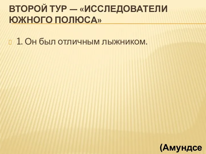 ВТОРОЙ ТУР — «ИССЛЕДОВАТЕЛИ ЮЖНОГО ПОЛЮСА» 1. Он был отличным лыжником. (Амундсен)