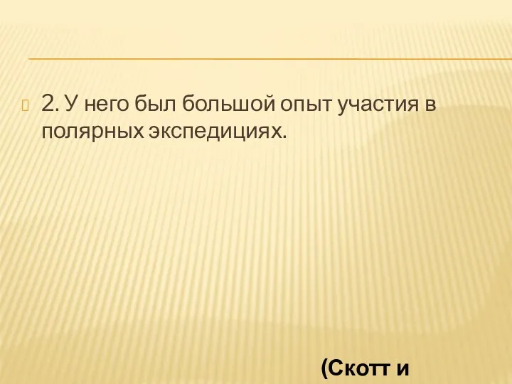 2. У него был большой опыт участия в полярных экспедициях. (Скотт и Амундсен)