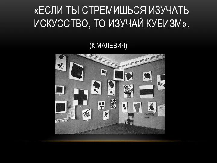 «ЕСЛИ ТЫ СТРЕМИШЬСЯ ИЗУЧАТЬ ИСКУССТВО, ТО ИЗУЧАЙ КУБИЗМ». (К.МАЛЕВИЧ)