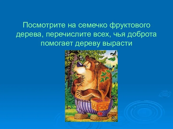 Посмотрите на семечко фруктового дерева, перечислите всех, чья доброта помогает дереву вырасти