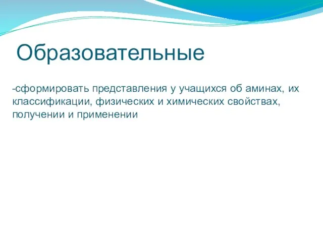 Образовательные -сформировать представления у учащихся об аминах, их классификации, физических и химических свойствах, получении и применении