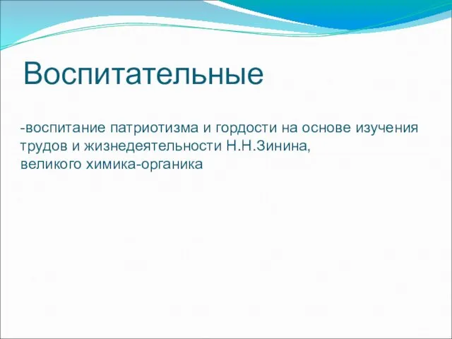 Воспитательные -воспитание патриотизма и гордости на основе изучения трудов и жизнедеятельности Н.Н.Зинина, великого химика-органика