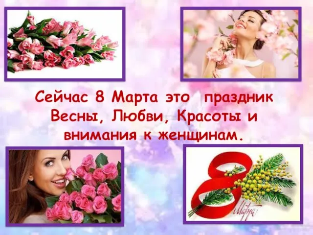 Сейчас 8 Марта это праздник Весны, Любви, Красоты и внимания к женщинам.