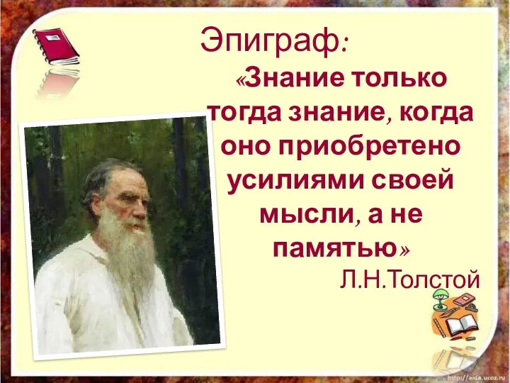 Эпиграф: «Знание только тогда знание, когда оно приобретено усилиями своей мысли, а не памятью» Л.Н.Толстой