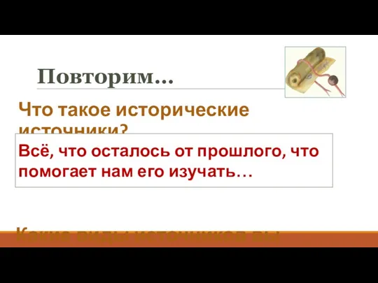 Повторим… Что такое исторические источники? Какие виды источников вы знаете?... Всё, что осталось