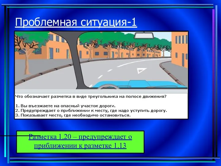 Проблемная ситуация-1 Разметка 1.20 – предупреждает о приближении к разметке 1.13