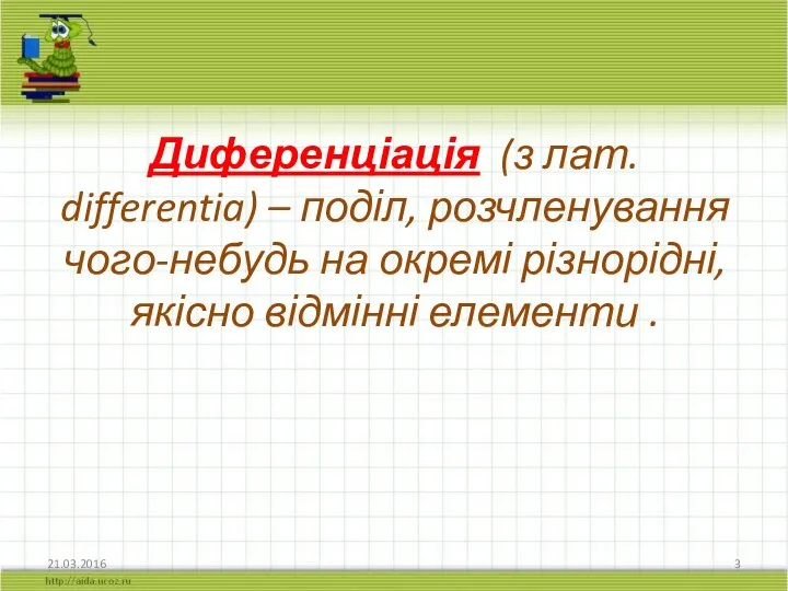 Диференціація (з лат. differentia) – поділ, розчленування чого-небудь на окремі різнорідні, якісно відмінні елементи . 21.03.2016