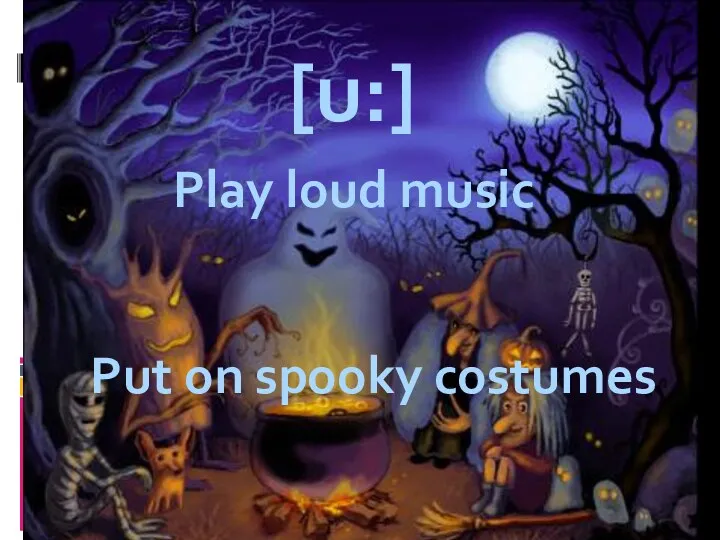 [u:] Play loud music Put on spooky costumes