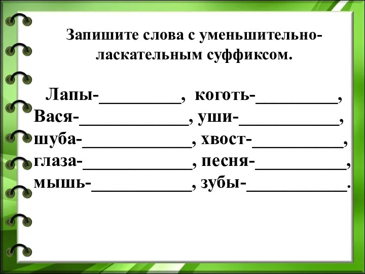 Запишите слова с уменьшительно-ласкательным суффиксом. Лапы-_________, коготь-_________, Вася-____________, уши-___________, шуба-____________, хвост-__________, глаза-____________, песня-__________, мышь-___________, зубы-___________.