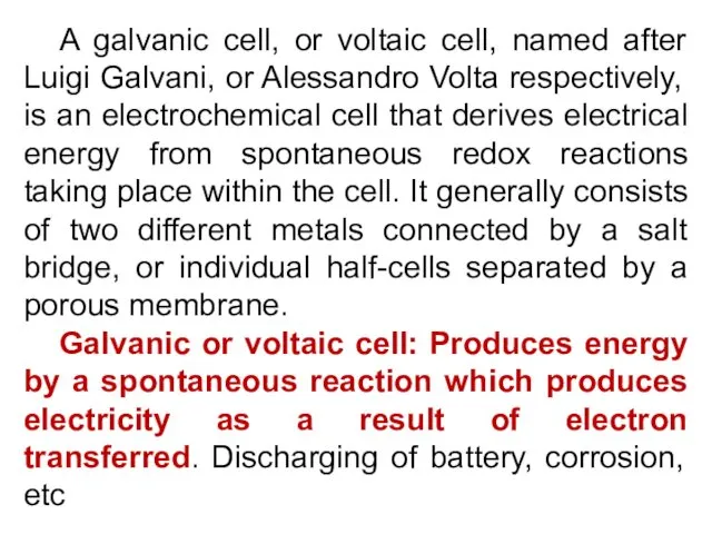 A galvanic cell, or voltaic cell, named after Luigi Galvani, or Alessandro Volta