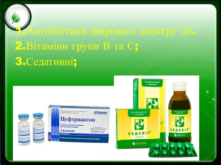 1.Антибіотики широкого спектру дії. 2.Вітаміни групи В та С; 3.Седативні;