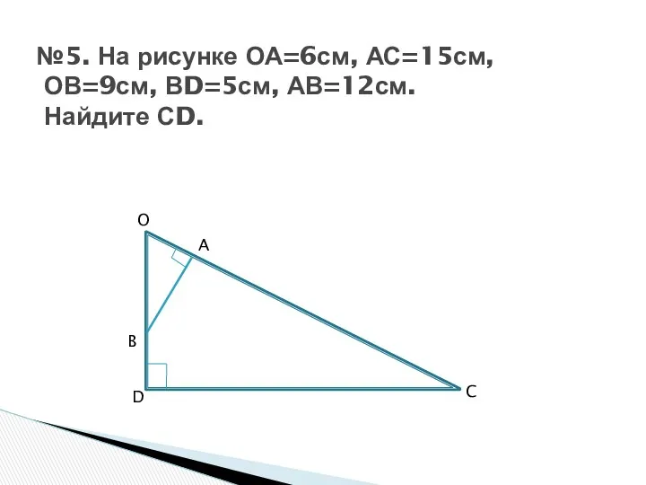 №5. На рисунке ОА=6см, АС=15см, ОВ=9см, ВD=5см, АВ=12см. Найдите СD. O A B C D