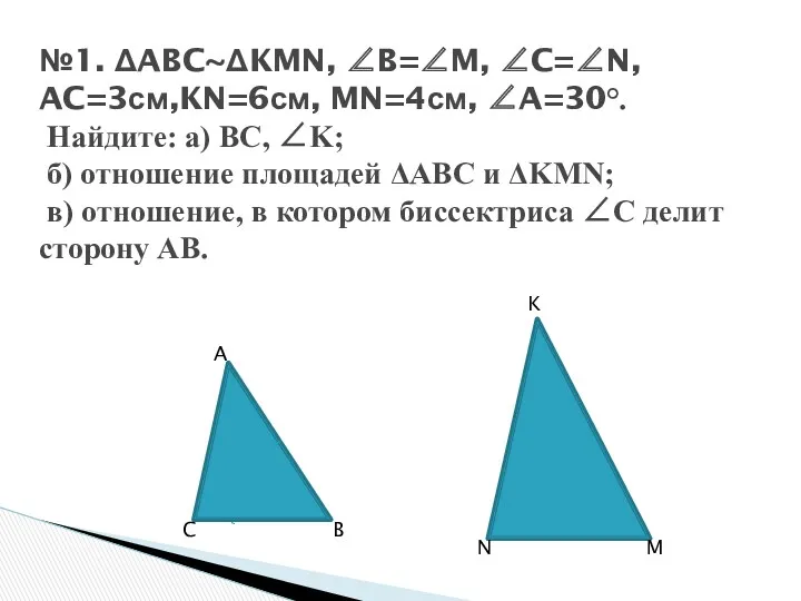 №1. ΔABC~ΔKMN, ∠B=∠M, ∠C=∠N, AC=3см,KN=6см, MN=4см, ∠A=30°. Найдите: a) BC,