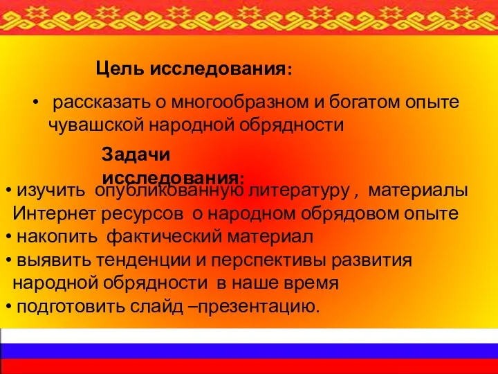 Цель исследования: рассказать о многообразном и богатом опыте чувашской народной обрядности Задачи исследования: