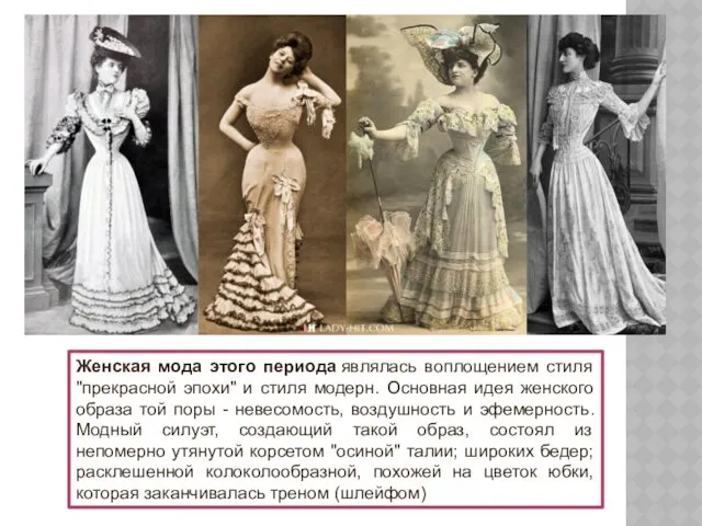 Женская мода этого периода являлась воплощением стиля "прекрасной эпохи" и стиля модерн. Основная
