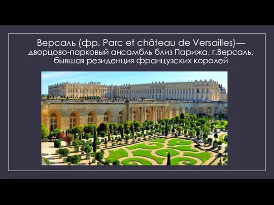 Версаль (фр. Parc et château de Versailles)— дворцово-парковый ансамбль близ Парижа, г.Версаль, бывшая резиденция французских королей