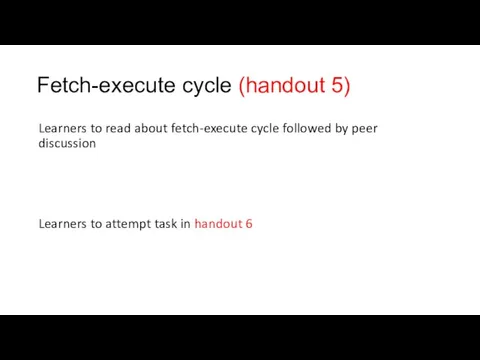 Fetch-execute cycle (handout 5) Learners to read about fetch-execute cycle