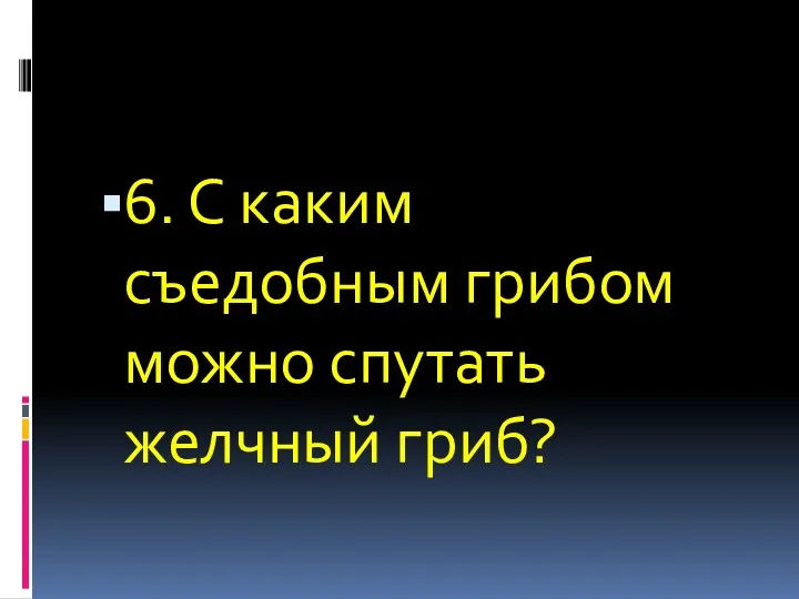 6. С каким съедобным грибом можно спутать желчный гриб?