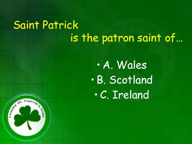 Saint Patrick is the patron saint of… A. Wales B. Scotland C. Ireland
