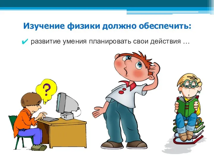 Изучение физики должно обеспечить: развитие умения планировать свои действия …