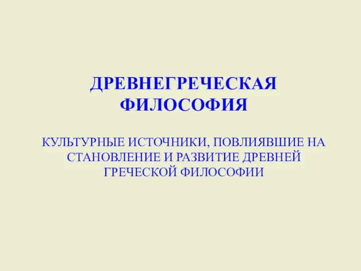 ДРЕВНЕГРЕЧЕСКАЯ ФИЛОСОФИЯ КУЛЬТУРНЫЕ ИСТОЧНИКИ, ПОВЛИЯВШИЕ НА СТАНОВЛЕНИЕ И РАЗВИТИЕ ДРЕВНЕЙ ГРЕЧЕСКОЙ ФИЛОСОФИИ