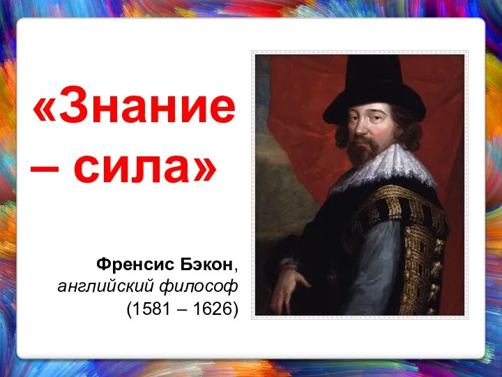 «Знание – сила» Френсис Бэкон, английский философ (1581 – 1626)