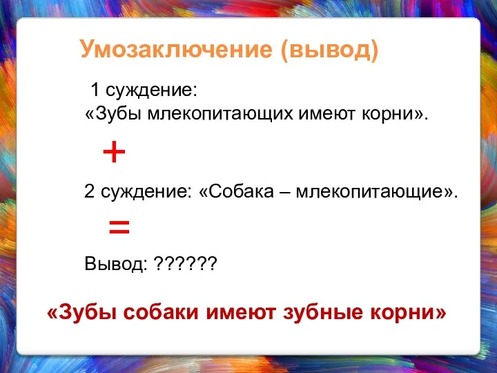 Умозаключение (вывод) 1 суждение: «Зубы млекопитающих имеют корни». + 2