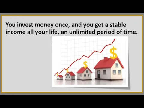 You invest money once, and you get a stable income