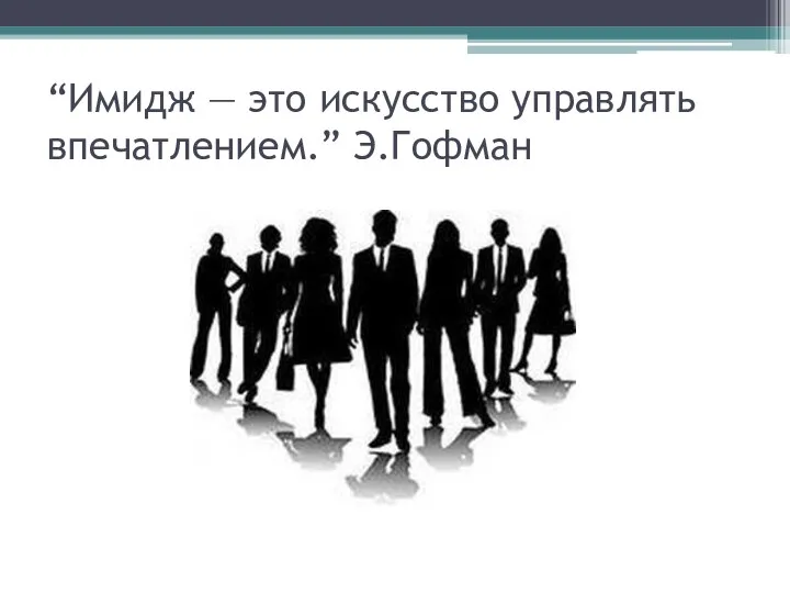 “Имидж — это искусство управлять впечатлением.” Э.Гофман