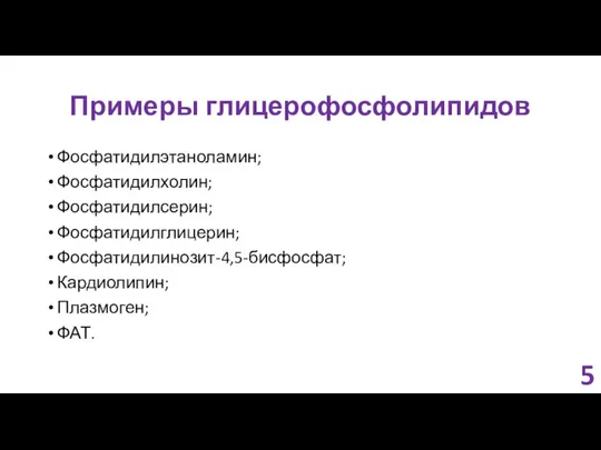 Примеры глицерофосфолипидов Фосфатидилэтаноламин; Фосфатидилхолин; Фосфатидилсерин; Фосфатидилглицерин; Фосфатидилинозит-4,5-бисфосфат; Кардиолипин; Плазмоген; ФАТ. 5