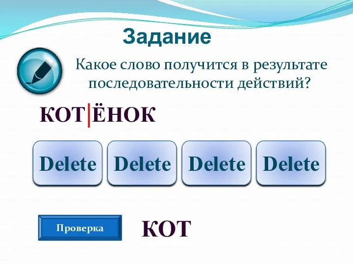 Задание Какое слово получится в результате последовательности действий? КОТ|ЁНОК Delete Delete Delete Delete Проверка КОТ