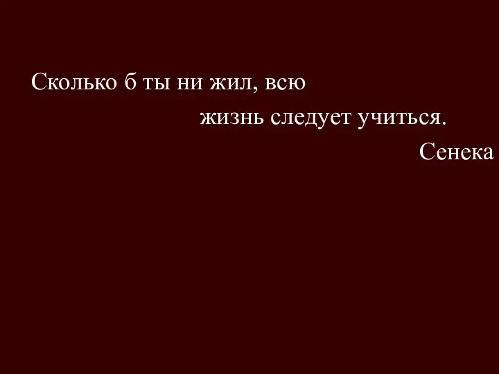 Сколько б ты ни жил, всю жизнь следует учиться. Сенека