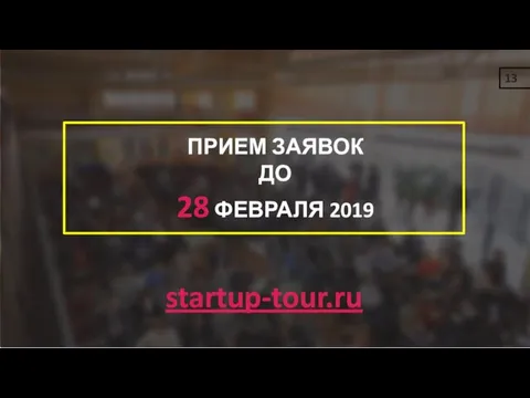 ПРИЕМ ЗАЯВОК ДО 28 ФЕВРАЛЯ 2019 startup-tour.ru 13
