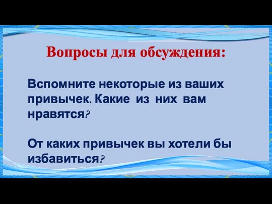 Вопросы для обсуждения: Вспомните некоторые из ваших привычек. Какие из