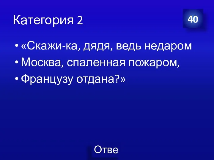 Категория 2 «Скажи-ка, дядя, ведь недаром Москва, спаленная пожаром, Французу отдана?» 40