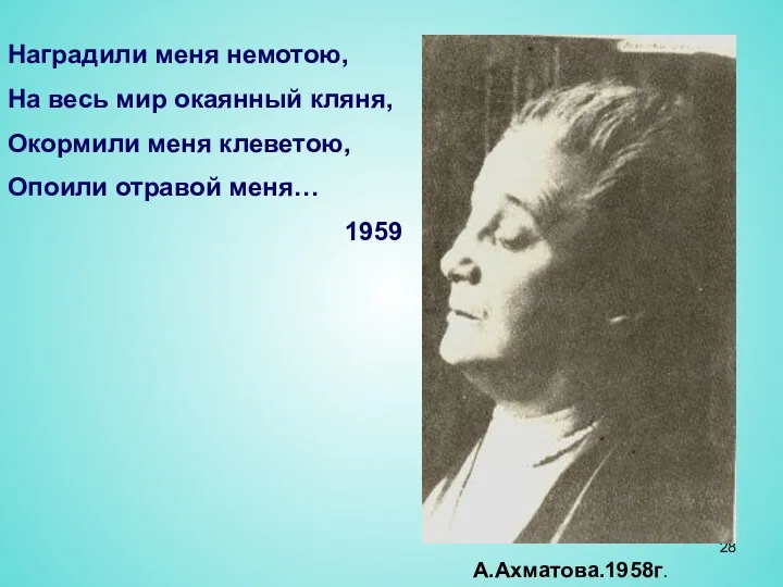 А.Ахматова.1958г. Наградили меня немотою, На весь мир окаянный кляня, Окормили меня клеветою, Опоили отравой меня… 1959