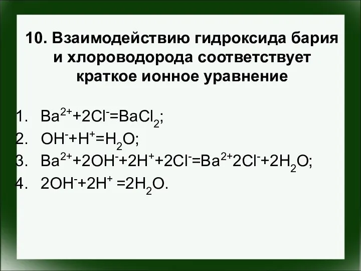 10. Взаимодействию гидроксида бария и хлороводорода соответствует краткое ионное уравнение Ba2++2Cl-=BaCl2; OH-+H+=H2O; Ba2++2OH-+2H++2Cl-=Ba2+2Cl-+2H2O; 2OH-+2H+ =2H2O.