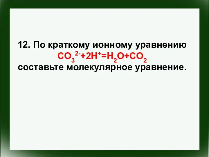12. По краткому ионному уравнению CO32-+2H+=H2O+CO2 составьте молекулярное уравнение.