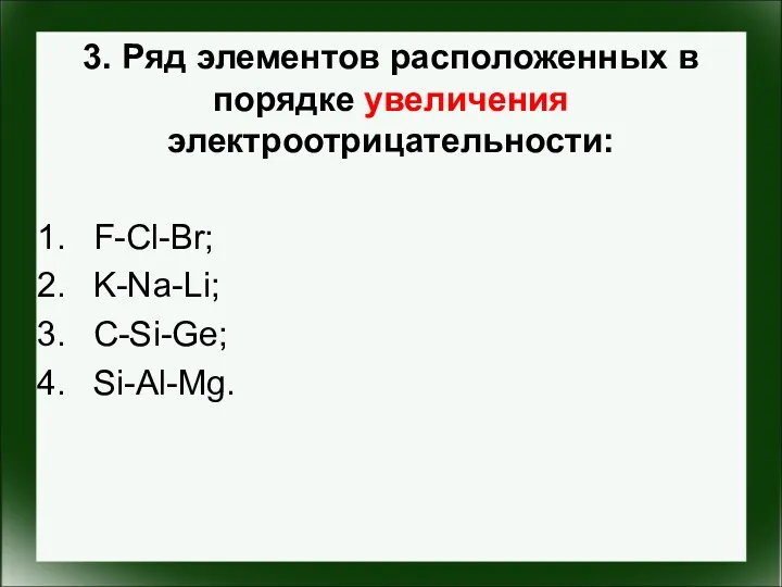 3. Ряд элементов расположенных в порядке увеличения электроотрицательности: F-Cl-Br; K-Na-Li; C-Si-Ge; Si-Al-Mg.