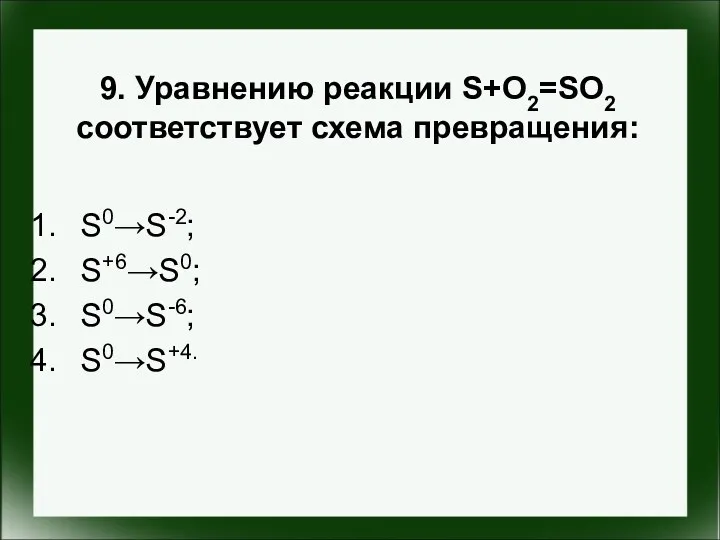 9. Уравнению реакции S+O2=SO2 соответствует схема превращения: S0→S-2; S+6→S0; S0→S-6; S0→S+4.