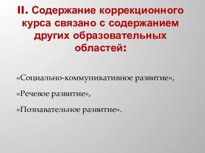 II. Содержание коррекционного курса связано с содержанием других образовательных областей: «Социально-коммуникативное развитие», «Речевое развитие», «Познавательное развитие».