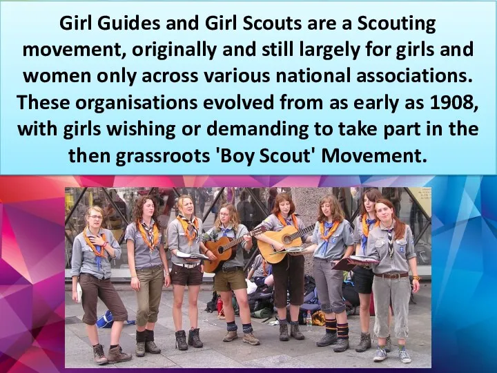 Girl Guides and Girl Scouts are a Scouting movement, originally and still largely
