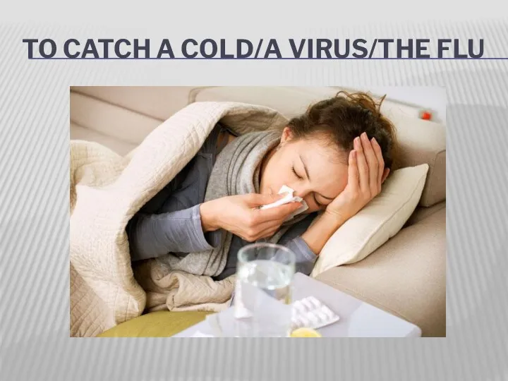 TO CATCH A COLD/A VIRUS/THE FLU