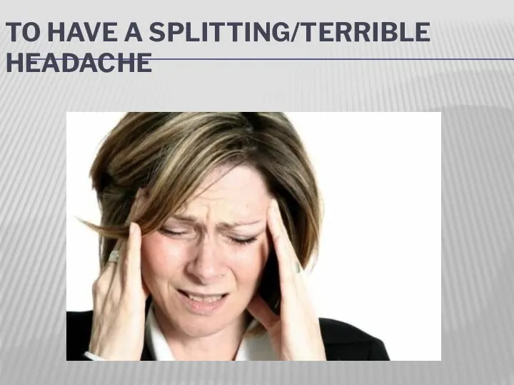 TO HAVE A SPLITTING/TERRIBLE HEADACHE