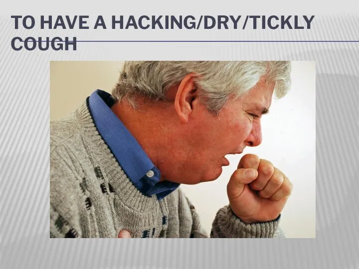 TO HAVE A HACKING/DRY/TICKLY COUGH