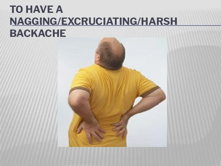 TO HAVE A NAGGING/EXCRUCIATING/HARSH BACKACHE